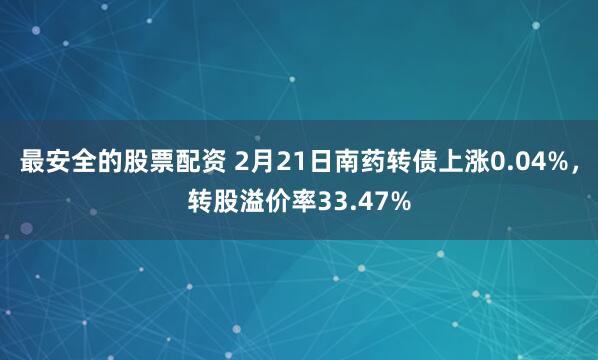 最安全的股票配资 2月21日南药转债上涨0.04%，转股溢价率33.47%