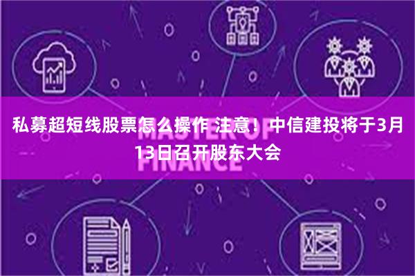 私募超短线股票怎么操作 注意！中信建投将于3月13日召开股东大会