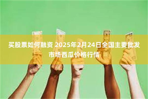 买股票如何融资 2025年2月24日全国主要批发市场西瓜价格行情