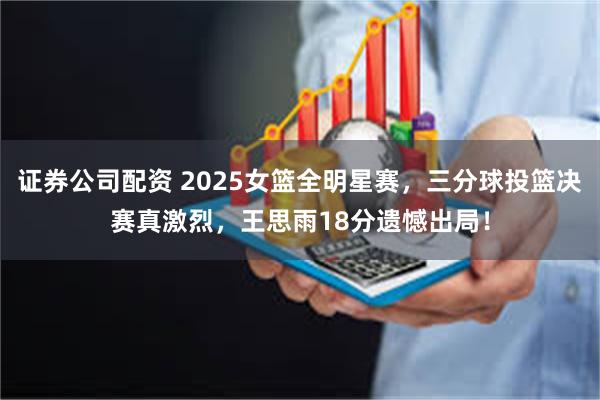 证券公司配资 2025女篮全明星赛，三分球投篮决赛真激烈，王思雨18分遗憾出局！