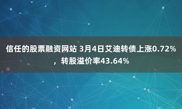 信任的股票融资网站 3月4日艾迪转债上涨0.72%，转股溢价率43.64%