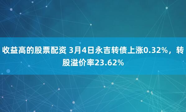 收益高的股票配资 3月4日永吉转债上涨0.32%，转股溢价率23.62%