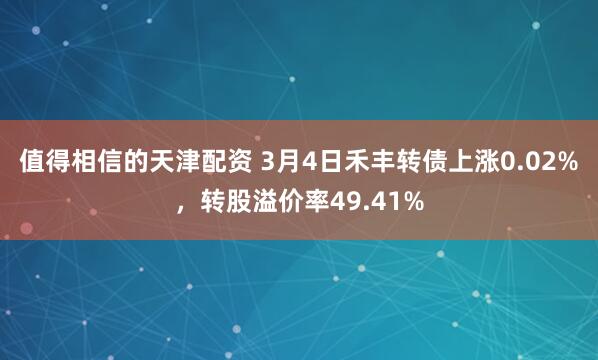 值得相信的天津配资 3月4日禾丰转债上涨0.02%，转股溢价率49.41%