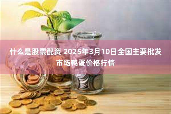 什么是股票配资 2025年3月10日全国主要批发市场鸭蛋价格行情