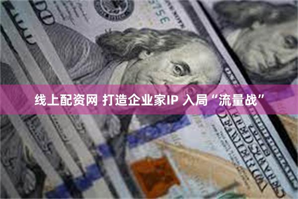 线上配资网 打造企业家IP 入局“流量战”