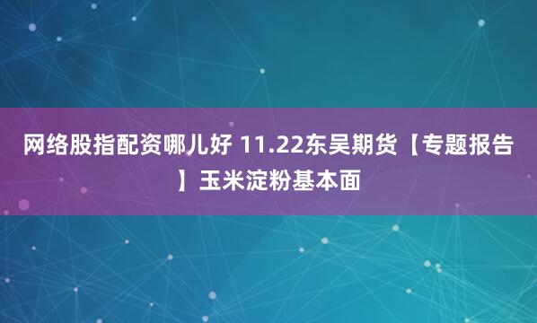 网络股指配资哪儿好 11.22东吴期货【专题报告】玉米淀粉基本面