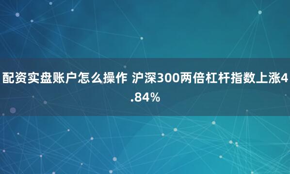 配资实盘账户怎么操作 沪深300两倍杠杆指数上涨4.84%