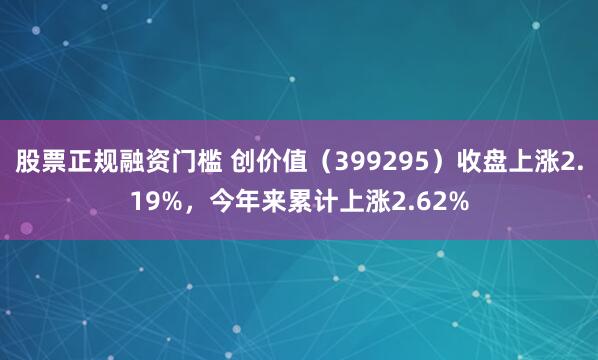 股票正规融资门槛 创价值（399295）收盘上涨2.19%，今年来累计上涨2.62%