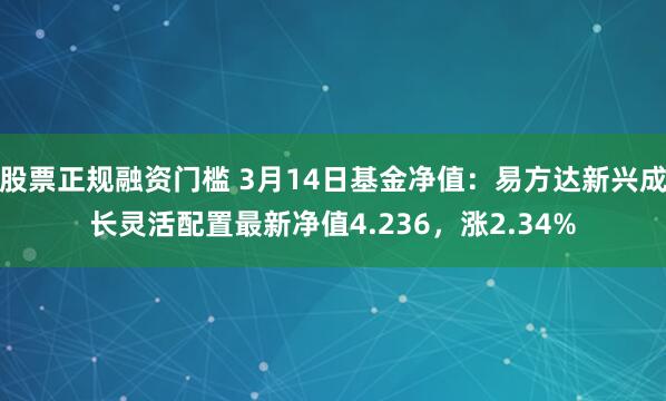 股票正规融资门槛 3月14日基金净值：易方达新兴成长灵活配置最新净值4.236，涨2.34%